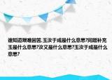 谁知道艰难困苦,玉汝于成是什么意思?问题补充玉是什么意思?汝又是什么意思?玉汝于成是什么意思?
