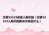 交管12123还要人脸识别（交管12123人脸识别解决方案是什么）