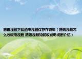 腾讯视频下载的电视剧保存在哪里（腾讯视频怎么收藏电视剧 腾讯视频如何收藏电视剧介绍）