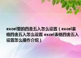 excel里的四舍五入怎么设置（excel表格四舍五入怎么设置 excel表格四舍五入设置怎么操作介绍）