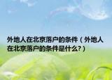 外地人在北京落户的条件（外地人在北京落户的条件是什么?）