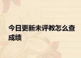 今日更新未评教怎么查成绩