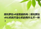 摩托罗拉v8是智能机吗（摩托罗拉v8心机和不是心机的有什么不一样）