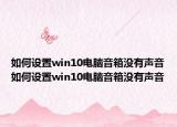 如何设置win10电脑音箱没有声音如何设置win10电脑音箱没有声音