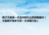 鸽子天麻汤一天当中的什么时间喝最好（天麻鸽子汤多久吃一次详细介绍）