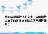 用ps去除图片上的文字（去除图片上文字的方法ps消除文字不损坏图片）