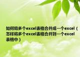 如何将多个excel表格合并成一个excel（怎样将多个excel表格合并到一个excel表格中）