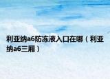 利亚纳a6防冻液入口在哪（利亚纳a6三厢）