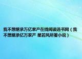 我不想继承万亿家产在线阅读选书网（我不想继承亿万家产 星若风所著小说）