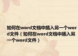 如何在word文档中插入另一个word文件（如何在word文档中插入另一个word文件）
