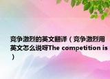 竞争激烈的英文翻译（竞争激烈用英文怎么说呀The competition is）