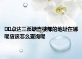 ﻿﻿卓达三溪塘售楼部的地址在哪呢应该怎么查询呢