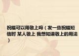 祝福可以用敬上吗（发一些祝福短信时 某人敬上 我想知道敬上的用法）