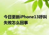 今日更新iPhone13呼叫失败怎么回事
