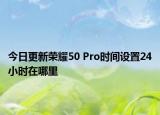 今日更新荣耀50 Pro时间设置24小时在哪里