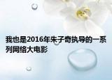 我也是2016年朱子奇执导的一系列网络大电影