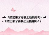 etc卡拔出来了再装上还能用吗（etc卡拔出来了再装上还能用吗?）