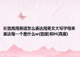 长宽高用英语怎么表达用英文大写字母来表达每一个是什么w(宽度)和H(高度)