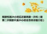 核酸检测24小时后还要再做一次吗（做第二次核酸不满24小时会怎样详细介绍）