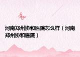 河南郑州协和医院怎么样（河南郑州协和医院）