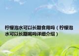 柠檬泡水可以长期食用吗（柠檬泡水可以长期喝吗详细介绍）