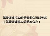 驾驶证被扣12分后要多久可以考试（驾驶证被扣12分后怎么办）
