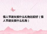 情人节送女孩什么礼物比较好（情人节送女孩什么礼物）