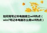 如何用笔记本电脑建立wifi热点（win7笔记本电脑怎么做wifi热点）