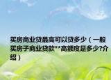 买房商业贷最高可以贷多少（一般买房子商业贷款**高额度是多少?介绍）