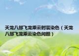 天龙八部飞龙乘云时装染色（天龙八部飞龙乘云染色问题）