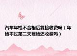 汽车年检不合格后复检收费吗（年检不过第二天复检还收费吗）