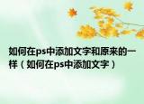 如何在ps中添加文字和原来的一样（如何在ps中添加文字）