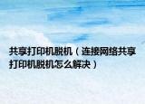 共享打印机脱机（连接网络共享打印机脱机怎么解决）