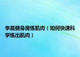 李晨健身房练肌肉（如何快速科学练出肌肉）