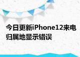 今日更新iPhone12来电归属地显示错误