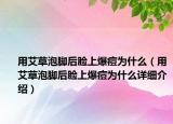 用艾草泡脚后脸上爆痘为什么（用艾草泡脚后脸上爆痘为什么详细介绍）