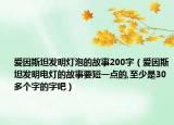 爱因斯坦发明灯泡的故事200字（爱因斯坦发明电灯的故事要短一点的,至少是30多个字的字吧）