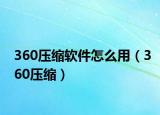 360压缩软件怎么用（360压缩）