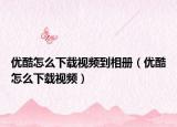 优酷怎么下载视频到相册（优酷怎么下载视频）