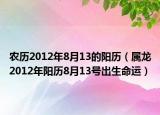 农历2012年8月13的阳历（属龙2012年阳历8月13号出生命运）