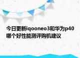 今日更新iqooneo3和华为p40哪个好性能测评购机建议