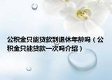 公积金只能贷款到退休年龄吗（公积金只能贷款一次吗介绍）