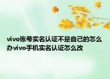 vivo账号实名认证不是自己的怎么办vivo手机实名认证怎么改