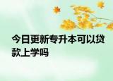 今日更新专升本可以贷款上学吗
