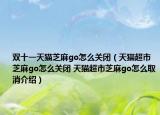双十一天猫芝麻go怎么关闭（天猫超市芝麻go怎么关闭 天猫超市芝麻go怎么取消介绍）