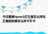 今日更新iqooz1打王者怎么样玩王者的时候怎么样卡不卡