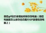 微信gif动态表情如何保存到电脑（微信电脑版怎么保存动态图片GIF表情包到电脑上）