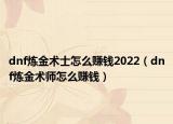 dnf炼金术士怎么赚钱2022（dnf炼金术师怎么赚钱）