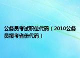 公务员考试职位代码（2010公务员报考省份代码）