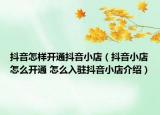 抖音怎样开通抖音小店（抖音小店怎么开通 怎么入驻抖音小店介绍）